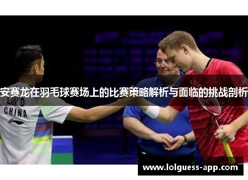 安赛龙在羽毛球赛场上的比赛策略解析与面临的挑战剖析