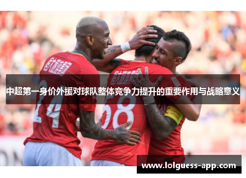 中超第一身价外援对球队整体竞争力提升的重要作用与战略意义