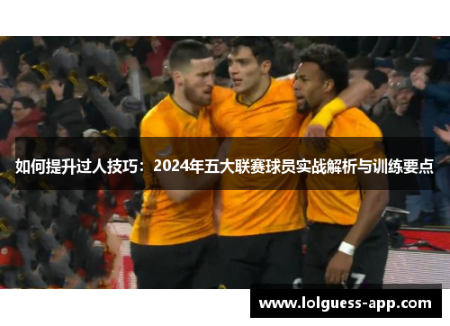 如何提升过人技巧：2024年五大联赛球员实战解析与训练要点