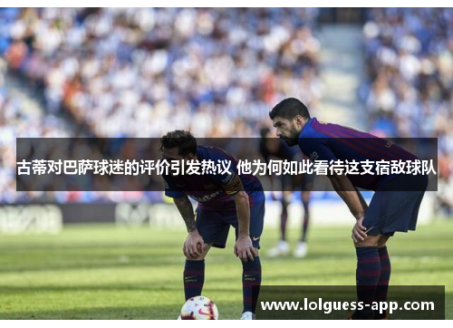 古蒂对巴萨球迷的评价引发热议 他为何如此看待这支宿敌球队