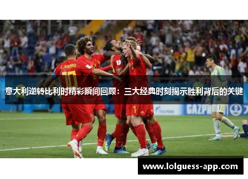 意大利逆转比利时精彩瞬间回顾：三大经典时刻揭示胜利背后的关键