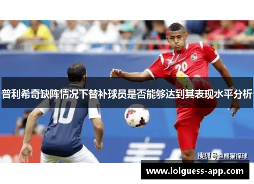 普利希奇缺阵情况下替补球员是否能够达到其表现水平分析