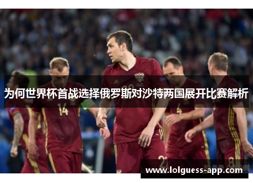 为何世界杯首战选择俄罗斯对沙特两国展开比赛解析