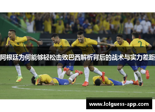 阿根廷为何能够轻松击败巴西解析背后的战术与实力差距