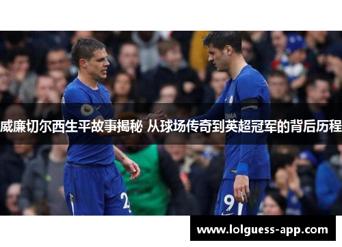 威廉切尔西生平故事揭秘 从球场传奇到英超冠军的背后历程