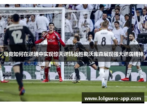 马竞如何在逆境中实现惊天逆转战胜勒沃库森展现强大逆袭精神