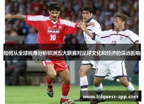 如何从全球视角分析欧洲五大联赛对足球文化和经济的深远影响